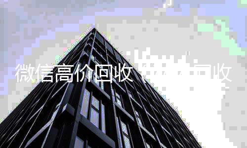 微信高价回收vx回收联系方式（私人回收联系方式）